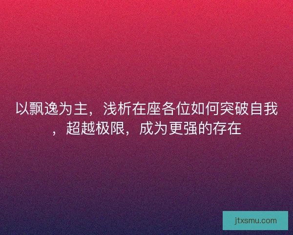 以飘逸为主，浅析在座各位如何突破自我，超越极限，成为更强的存在