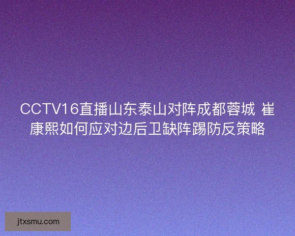 CCTV16直播山东泰山对阵成都蓉城 崔康熙如何应对边后卫缺阵踢防反策略