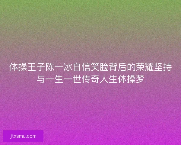 体操王子陈一冰自信笑脸背后的荣耀坚持与一生一世传奇人生体操梦