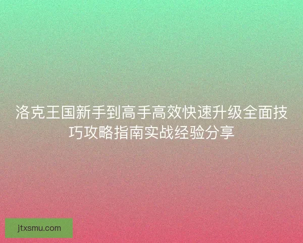 洛克王国新手到高手高效快速升级全面技巧攻略指南实战经验分享