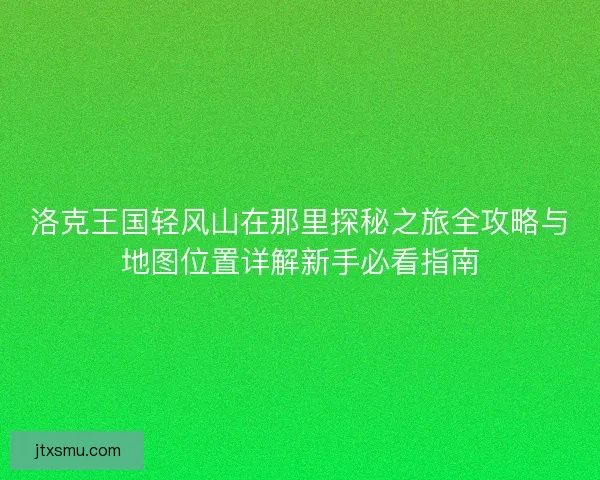 洛克王国轻风山在那里探秘之旅全攻略与地图位置详解新手必看指南