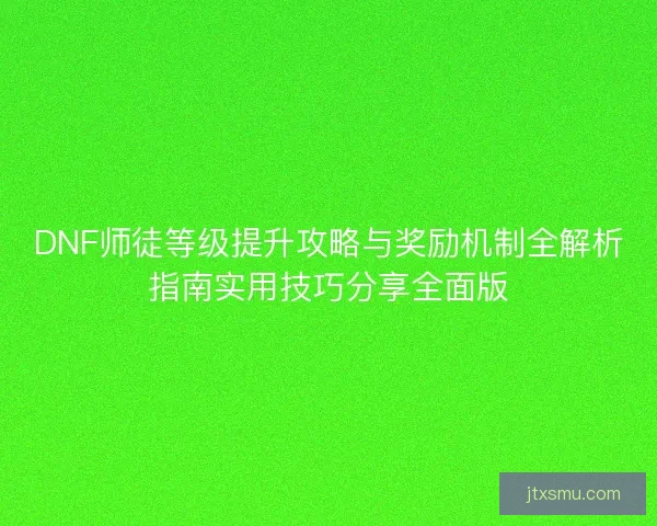 DNF师徒等级提升攻略与奖励机制全解析指南实用技巧分享全面版