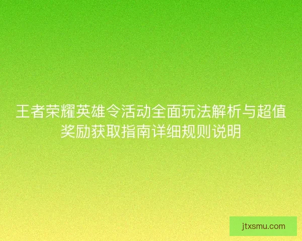 王者荣耀英雄令活动全面玩法解析与超值奖励获取指南详细规则说明