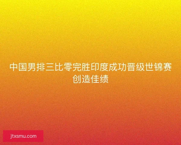 中国男排三比零完胜印度成功晋级世锦赛创造佳绩